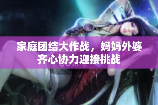 家庭团结大作战，妈妈外婆齐心协力迎接挑战