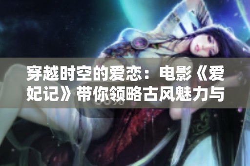 穿越时空的爱恋：电影《爱妃记》带你领略古风魅力与甜蜜情节