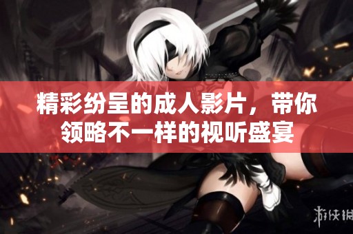 精彩纷呈的成人影片，带你领略不一样的视听盛宴
