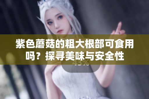 紫色蘑菇的粗大根部可食用吗？探寻美味与安全性