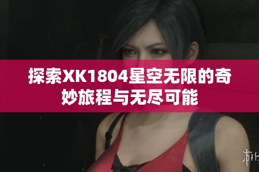 探索XK1804星空无限的奇妙旅程与无尽可能