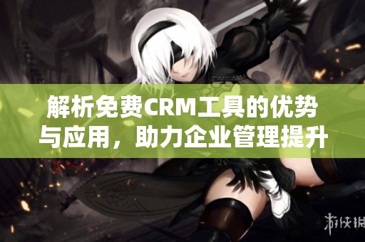 解析免费CRM工具的优势与应用，助力企业管理提升
