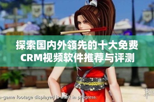 探索国内外领先的十大免费CRM视频软件推荐与评测