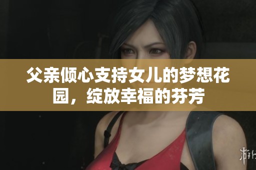 父亲倾心支持女儿的梦想花园，绽放幸福的芬芳