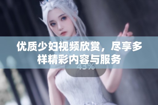优质少妇视频欣赏，尽享多样精彩内容与服务