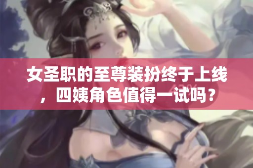 女圣职的至尊装扮终于上线，四姨角色值得一试吗？