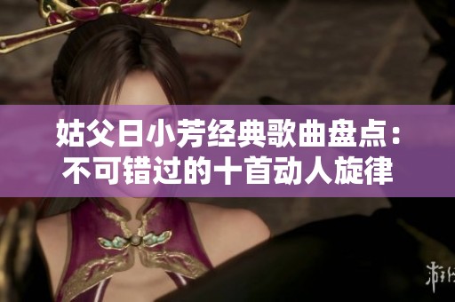 姑父日小芳经典歌曲盘点：不可错过的十首动人旋律