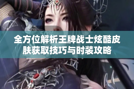 全方位解析王牌战士炫酷皮肤获取技巧与时装攻略