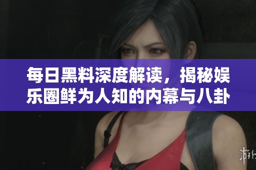 每日黑料深度解读，揭秘娱乐圈鲜为人知的内幕与八卦