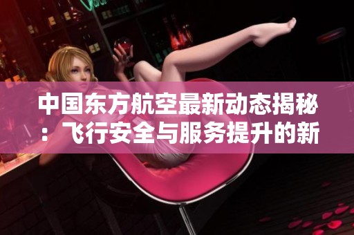 中国东方航空最新动态揭秘：飞行安全与服务提升的新策略