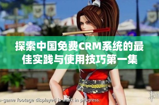 探索中国免费CRM系统的最佳实践与使用技巧第一集