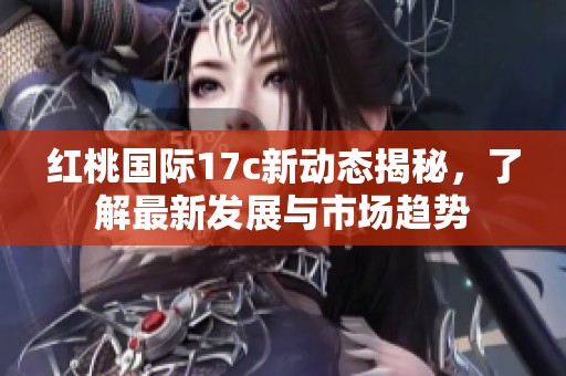 红桃国际17c新动态揭秘，了解最新发展与市场趋势