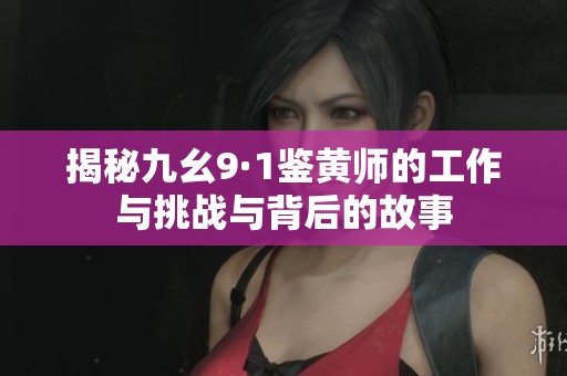 揭秘九幺9·1鉴黄师的工作与挑战与背后的故事
