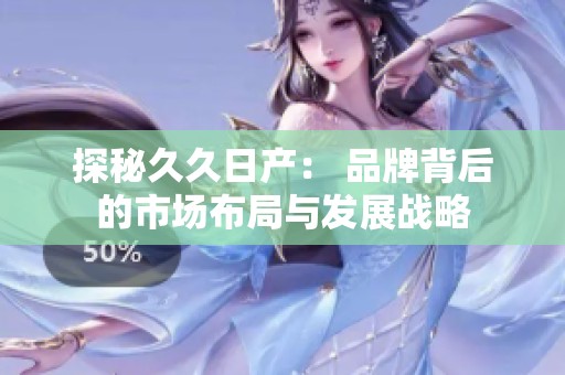 探秘久久日产： 品牌背后的市场布局与发展战略