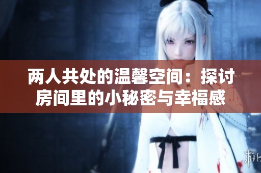 两人共处的温馨空间：探讨房间里的小秘密与幸福感