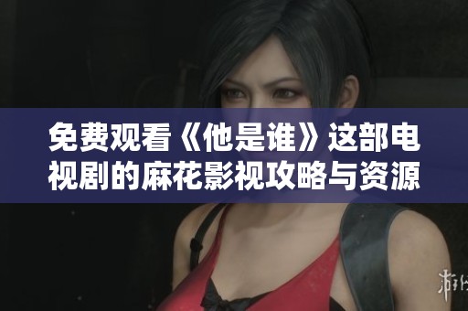 免费观看《他是谁》这部电视剧的麻花影视攻略与资源分享