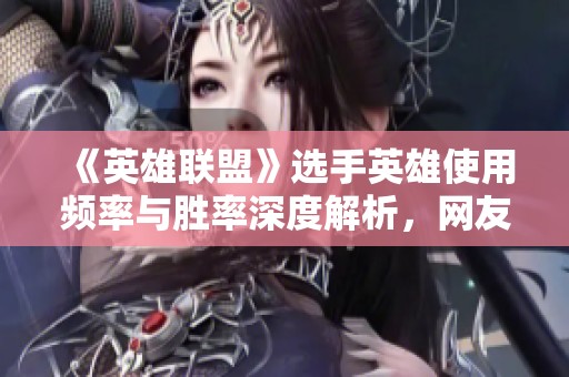 《英雄联盟》选手英雄使用频率与胜率深度解析，网友带你了解背后的秘密