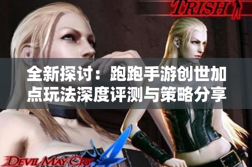 全新探讨：跑跑手游创世加点玩法深度评测与策略分享