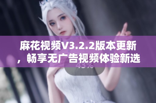 麻花视频V3.2.2版本更新，畅享无广告视频体验新选择