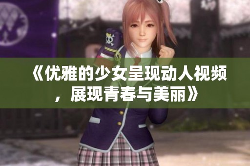 《优雅的少女呈现动人视频，展现青春与美丽》