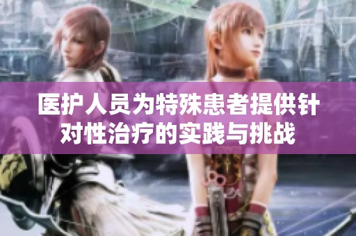 医护人员为特殊患者提供针对性治疗的实践与挑战