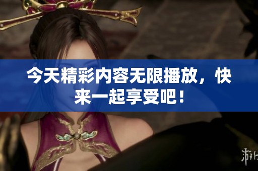 今天精彩内容无限播放，快来一起享受吧！