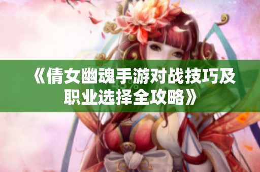 《倩女幽魂手游对战技巧及职业选择全攻略》
