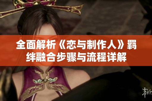 全面解析《恋与制作人》羁绊融合步骤与流程详解