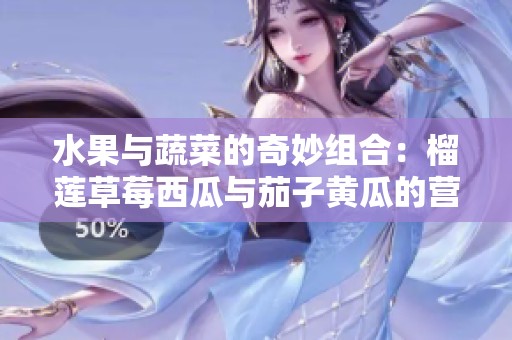 水果与蔬菜的奇妙组合：榴莲草莓西瓜与茄子黄瓜的营养探索