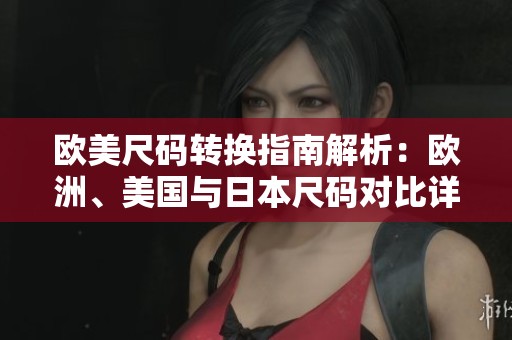 欧美尺码转换指南解析：欧洲、美国与日本尺码对比详解