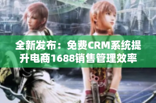 全新发布：免费CRM系统提升电商1688销售管理效率