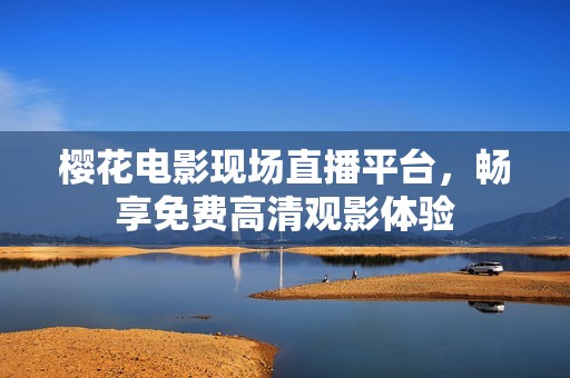 樱花电影现场直播平台，畅享免费高清观影体验