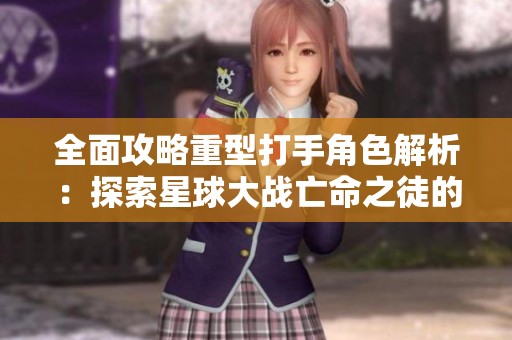全面攻略重型打手角色解析：探索星球大战亡命之徒的游戏魅力