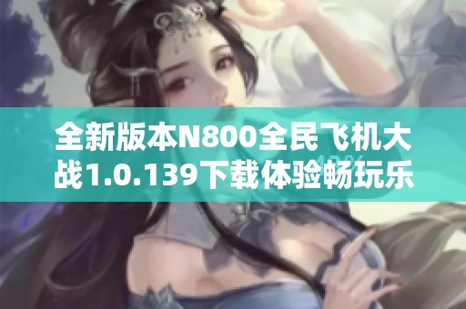 全新版本N800全民飞机大战1.0.139下载体验畅玩乐趣