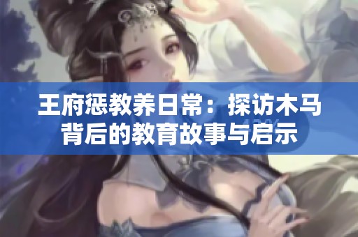 王府惩教养日常：探访木马背后的教育故事与启示