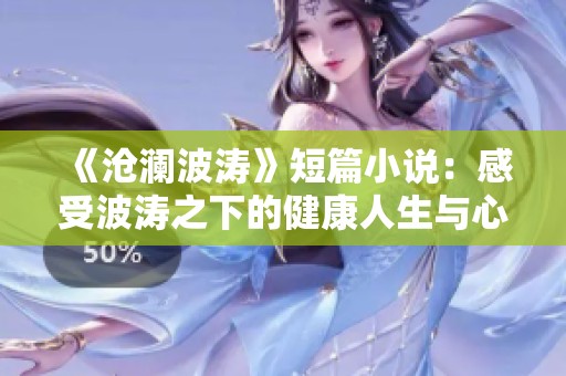 《沧澜波涛》短篇小说：感受波涛之下的健康人生与心灵之旅