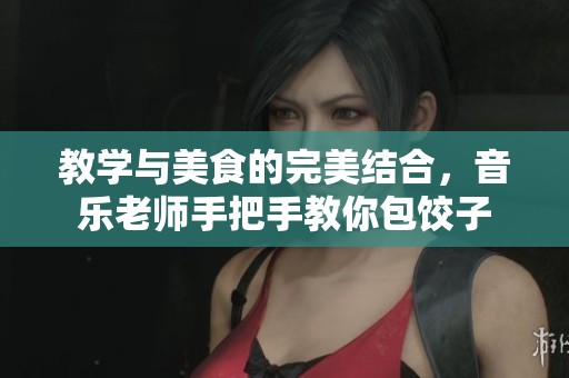 教学与美食的完美结合，音乐老师手把手教你包饺子