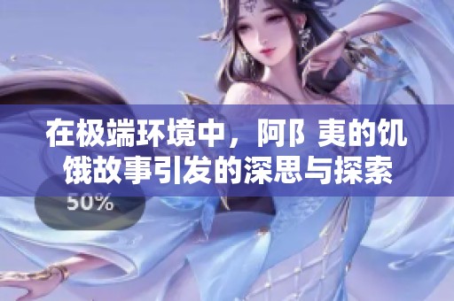 在极端环境中，阿阝夷的饥饿故事引发的深思与探索