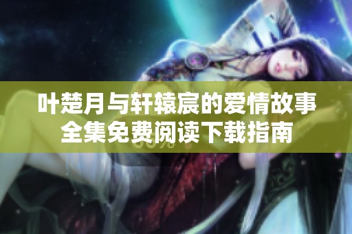 叶楚月与轩辕宸的爱情故事全集免费阅读下载指南