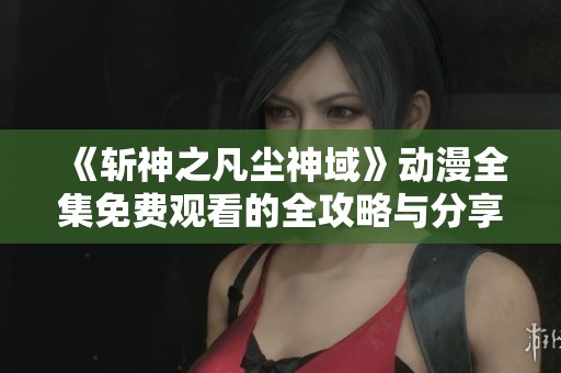 《斩神之凡尘神域》动漫全集免费观看的全攻略与分享