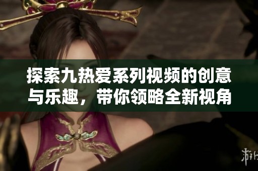 探索九热爱系列视频的创意与乐趣，带你领略全新视角