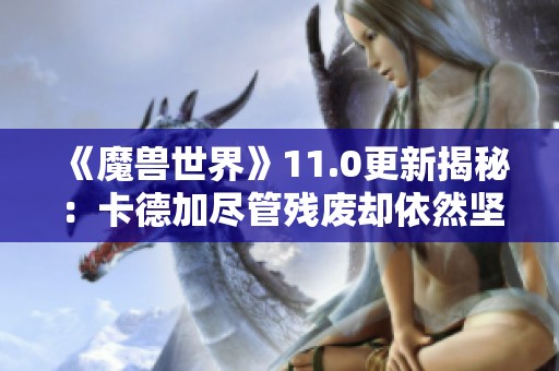 《魔兽世界》11.0更新揭秘：卡德加尽管残废却依然坚强战斗