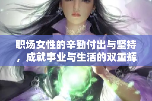 职场女性的辛勤付出与坚持，成就事业与生活的双重辉煌