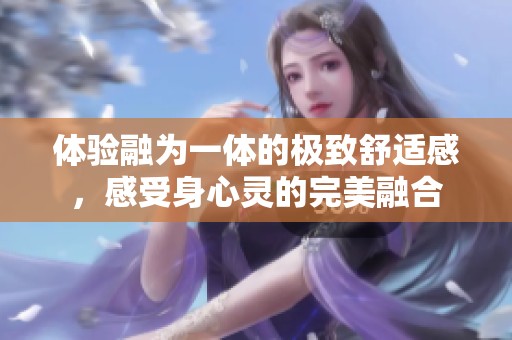 体验融为一体的极致舒适感，感受身心灵的完美融合