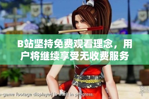 B站坚持免费观看理念，用户将继续享受无收费服务