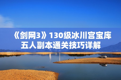 《剑网3》130级冰川宫宝库五人副本通关技巧详解