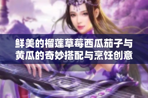 鲜美的榴莲草莓西瓜茄子与黄瓜的奇妙搭配与烹饪创意
