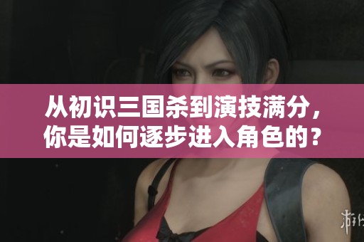 从初识三国杀到演技满分，你是如何逐步进入角色的？