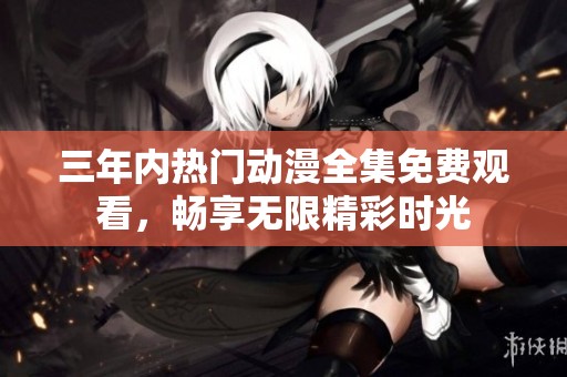 三年内热门动漫全集免费观看，畅享无限精彩时光