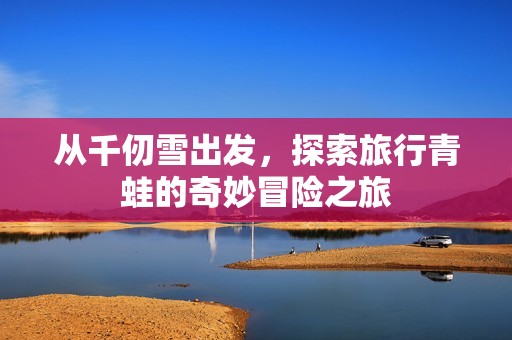 从千仞雪出发，探索旅行青蛙的奇妙冒险之旅